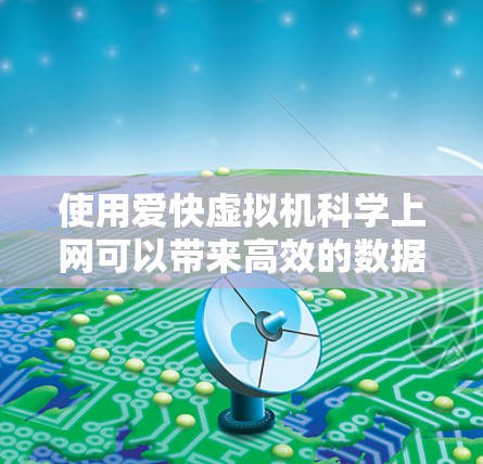 使用爱快虚拟机科学上网可以带来高效的数据处理和复杂的科学计算能力，但需要了解其基本配置和操作流程。以下是一步步的指南