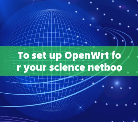 To set up OpenWrt for your science netbook,follow these organized steps: