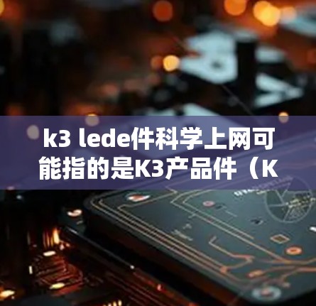 k3 lede件科学上网可能指的是K3产品件（K3 module）在科学上网方面的功能或配置。以下是一些可能的解释和指导