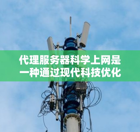 代理服务器科学上网是一种通过现代科技优化代理服务器性能、响应速度和扩展性的技术方案。以下是对这一主题的详细分析和总结