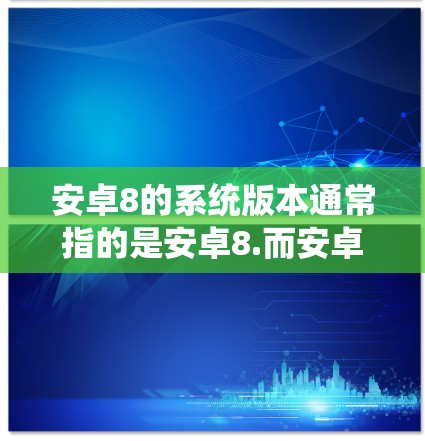 安卓8的系统版本通常指的是安卓8.而安卓7的系统版本通常是安卓7.安卓7的系统版本相对较低，无法支持科学上网功能，而安卓8的系统版本则提供了更高的性能、安全性以及更丰富的功能，包括科学上网