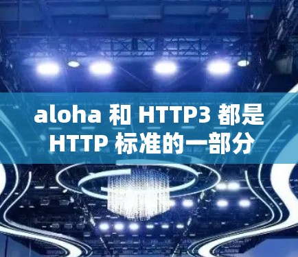 aloha 和 HTTP3 都是 HTTP 标准的一部分，但它们在功能和应用场景上有不同的用法