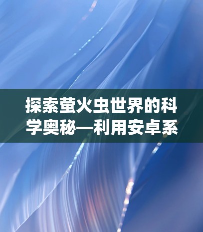 探索萤火虫世界的科学奥秘—利用安卓系统深入萤火虫研究