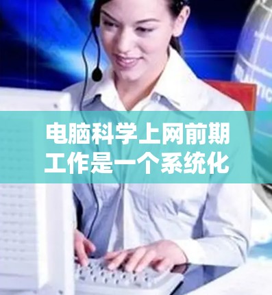 电脑科学上网前期工作是一个系统化的过程，旨在确保电脑在科学使用时的安全、可靠和高效。以下是详细的步骤说明