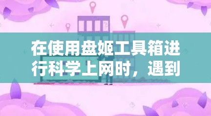 在使用盘姬工具箱进行科学上网时，遇到登录、远程登录、远程访问、远程搜索和远程控制等任务时，可能需要考虑以下步骤和注意事项