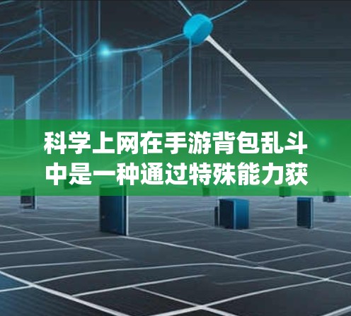 科学上网在手游背包乱斗中是一种通过特殊能力获取资源或提升 game 的机制。以下是对科学上网的详细分析和应用策略