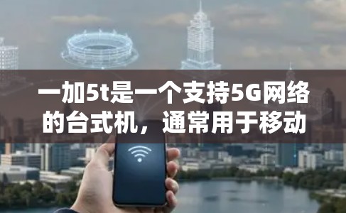 一加5t是一个支持5G网络的台式机，通常用于移动互联网应用。以下是对一加5t的详细了解