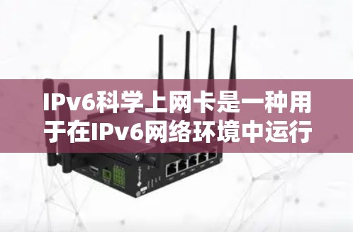 IPv6科学上网卡是一种用于在IPv6网络环境中运行的网络设备，主要用于进行网络测试、性能优化和安全测试等任务。它是基于IPv6标准开发的，能够帮助用户更好地理解和管理网络性能