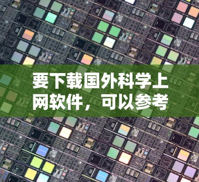 要下载国外科学上网软件，可以参考以下几种常用的选择，并详细说明它们的特点和适用场景