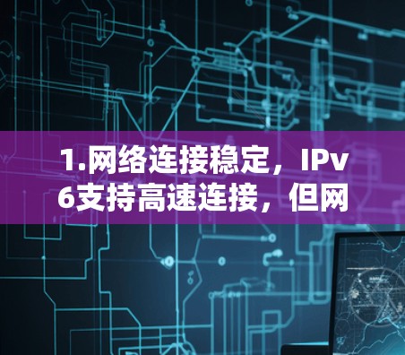 1.网络连接稳定，IPv6支持高速连接，但网络连接不稳定可能导致数据传输延迟或丢失。确保网络连接稳定是必要的