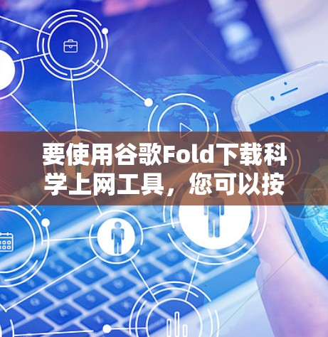 要使用谷歌Fold下载科学上网工具，您可以按照以下步骤操作