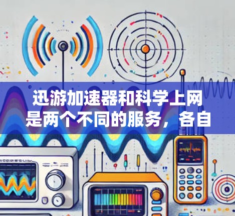 迅游加速器和科学上网是两个不同的服务，各自侧重不同的需求。以下是它们的详细介绍和区别