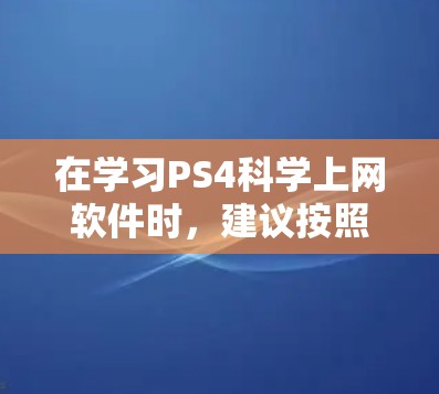 在学习PS4科学上网软件时，建议按照以下步骤进行