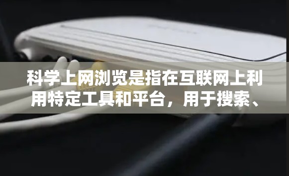 科学上网浏览是指在互联网上利用特定工具和平台，用于搜索、阅读、分享和分析科学相关的内容。以下是对该概念的详细总结
