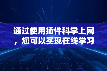 通过使用插件科学上网，您可以实现在线学习和科学上网的需求，具体步骤如下