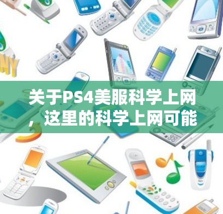 关于PS4美服科学上网，这里的科学上网可能指的是调整或优化游戏内的科学视角或科学处理功能。PS4游戏通常会有科学视角，比如物理、化学或生物视角，这可以通过调整游戏设置来实现