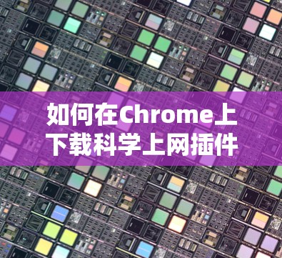 如何在Chrome上下载科学上网插件，解决多设备访问问题的实用指南