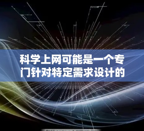科学上网可能是一个专门针对特定需求设计的浏览器工具，其功能和性能可能与一般的浏览器有所不同。以下是对科学上网的可能功能和用途的详细分析