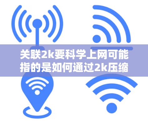 关联2k要科学上网可能指的是如何通过2k压缩率来优化网络性能，确保网络速度和稳定性。以下是一些科学的方法和建议