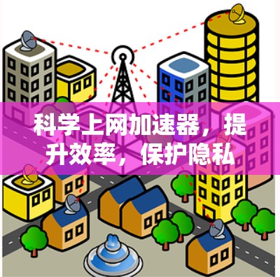 科学上网加速器，提升效率，保护隐私的高效解决方案