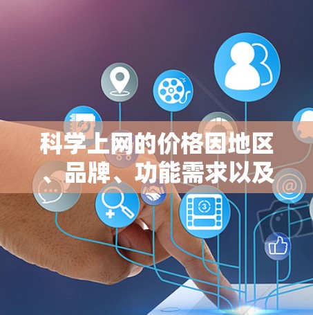 科学上网的价格因地区、品牌、功能需求以及用户的具体需求而有所不同。以下是一些常见的情况和价格范围