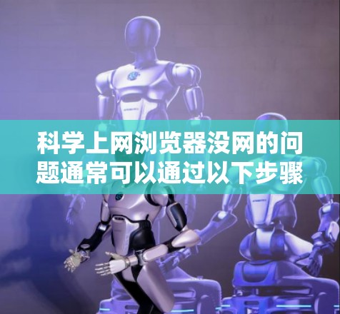 科学上网浏览器没网的问题通常可以通过以下步骤逐一排查和解决