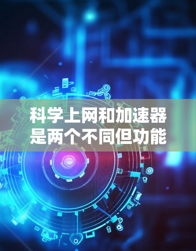 科学上网和加速器是两个不同但功能各异的工具，适用于不同的场景和需求。以下是它们的区别和适用场景的详细总结