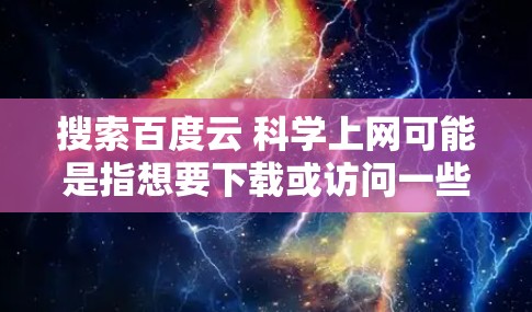 搜索百度云 科学上网可能是指想要下载或访问一些与科学相关的资源，例如学术论文、课程视频、数据集或工具包。以下是几种常见的科学资源网站和工具包推荐，供你选择
