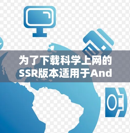为了下载科学上网的SSR版本适用于Android设备，可以按照以下步骤操作