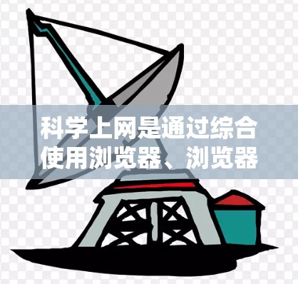 科学上网是通过综合使用浏览器、浏览器设置、安全设置、设备配置和工具应用来实现的。以下是一个简洁的步骤指南