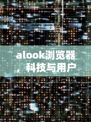 alook浏览器，科技与用户体验的完美结合