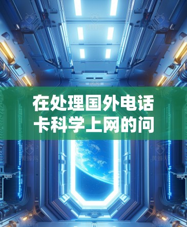 在处理国外电话卡科学上网的问题时，以下是一些关键点和解决方案