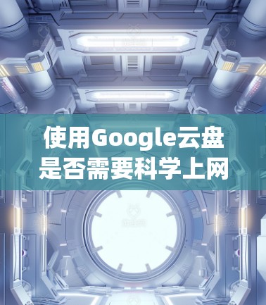 使用Google云盘是否需要科学上网？