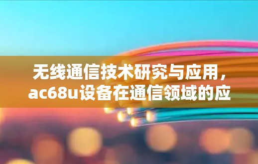 无线通信技术研究与应用，ac68u设备在通信领域的应用