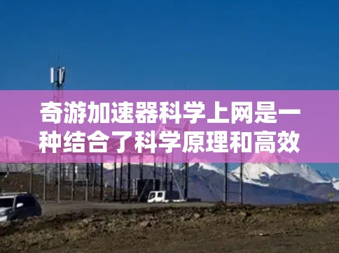 奇游加速器科学上网是一种结合了科学原理和高效网络加速的技术，旨在通过科学方法提升网络性能和速度。以下是关于这一主题的详细分析