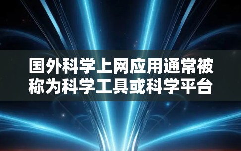 国外科学上网应用通常被称为科学工具或科学平台，旨在帮助用户获取、分析、和管理科学信息。以下是一个可能的国外科学上网应用的模块和功能设计