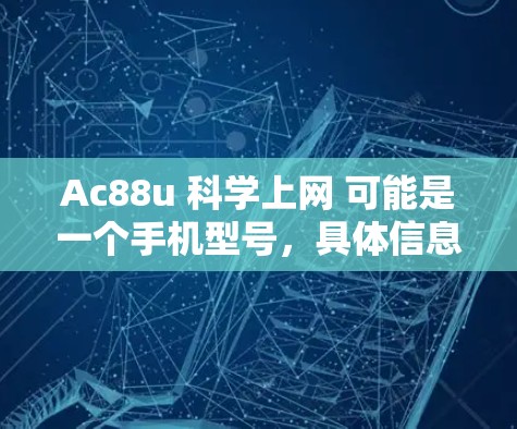 Ac88u 科学上网 可能是一个手机型号，具体信息如上所述。以下是对其的详细解释
