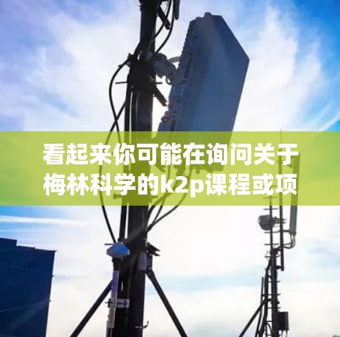 看起来你可能在询问关于梅林科学的k2p课程或项目。梅林科学（MELCO）是一家专注于医学影像和科学计算的公司，如果你是在寻找关于梅林科学的k2p课程或软件推荐，我可以提供一些资源建议