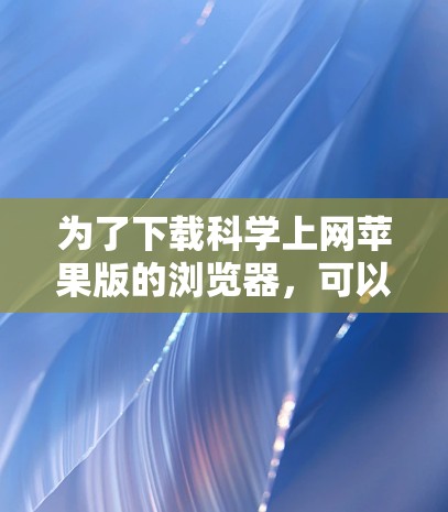 为了下载科学上网苹果版的浏览器，可以按照以下步骤进行