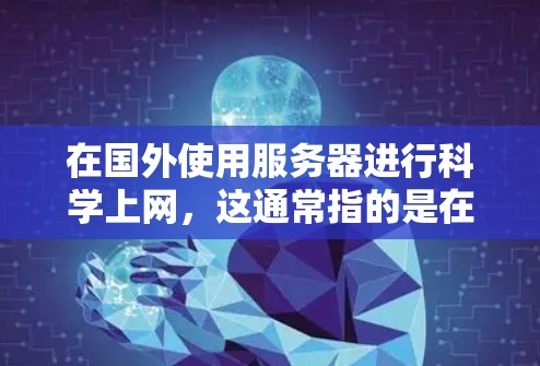 在国外使用服务器进行科学上网，这通常指的是在国际计算机网络中运行科学计算、数据处理、程序运行等任务。以下是一些可能的步骤和信息，帮助你更好地理解和使用国外服务器进行科学操作