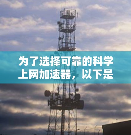 为了选择可靠的科学上网加速器，以下是一个有条理的指南