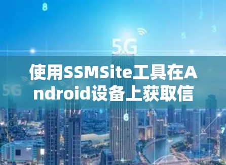 使用SSMSite工具在Android设备上获取信息或数据，可以按照以下步骤进行