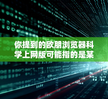 你提到的欧朋浏览器科学上网版可能指的是某个特定品牌或平台提供的一个更安全、更科学的浏览器版本。如果您是寻找一个可靠且安全的浏览器，可以考虑以下几种推荐