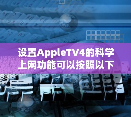 设置AppleTV4的科学上网功能可以按照以下步骤进行