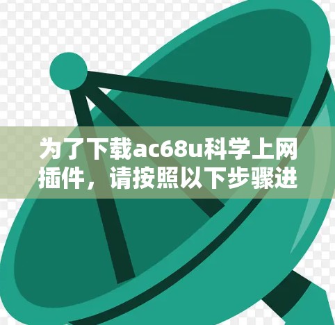 为了下载ac68u科学上网插件，请按照以下步骤进行