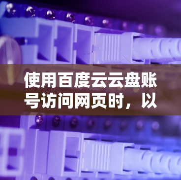 使用百度云云盘账号访问网页时，以下是详细的步骤和可能遇到的问题及其解决方案