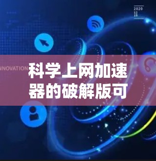 科学上网加速器的破解版可能不存在，或者需要付费使用。为了更好地理解科学上网加速器的功能和使用，建议以下步骤