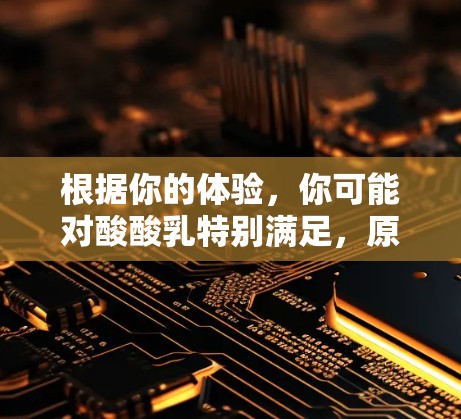 根据你的体验，你可能对酸酸乳特别满足，原因可能包括以下几个方面