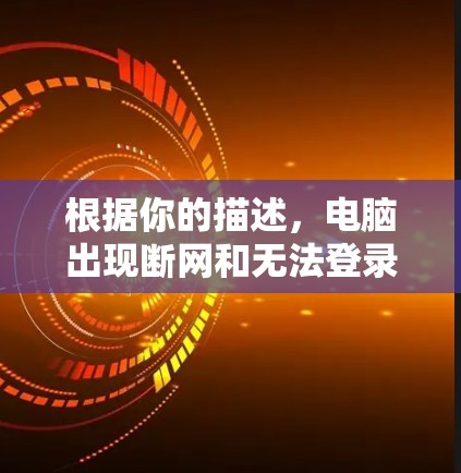 根据你的描述，电脑出现断网和无法登录的情况，可能涉及多个方面，以下是一些可能的原因和解决方法