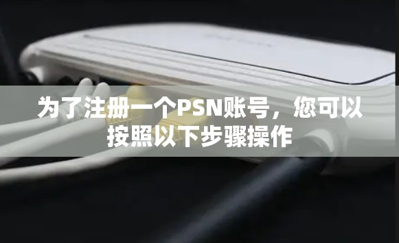 为了注册一个PSN账号，您可以按照以下步骤操作